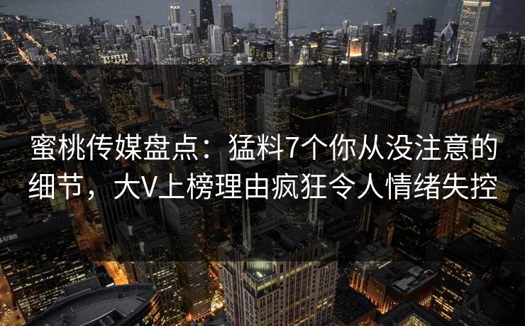 蜜桃传媒盘点：猛料7个你从没注意的细节，大V上榜理由疯狂令人情绪失控