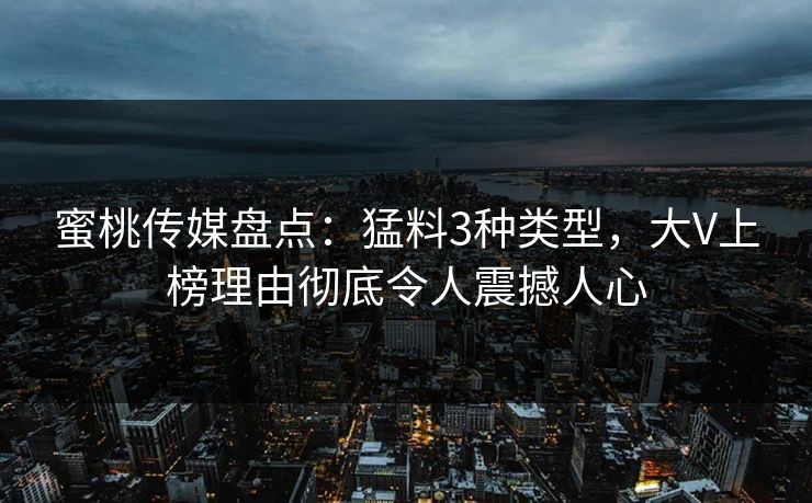 蜜桃传媒盘点：猛料3种类型，大V上榜理由彻底令人震撼人心