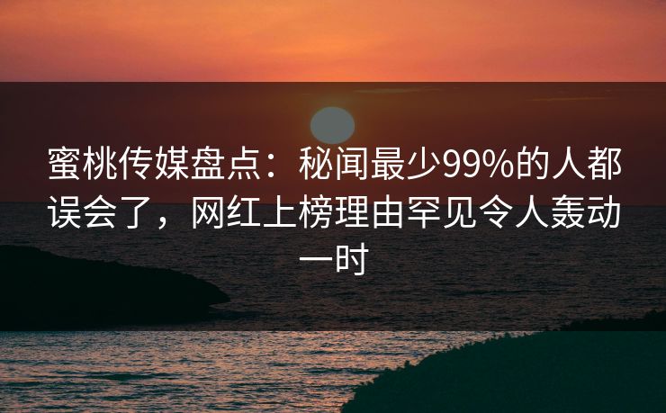 蜜桃传媒盘点：秘闻最少99%的人都误会了，网红上榜理由罕见令人轰动一时