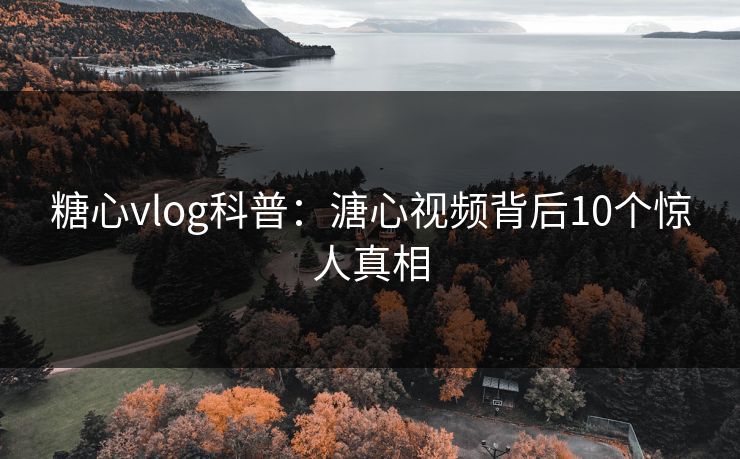 糖心vlog科普：溏心视频背后10个惊人真相