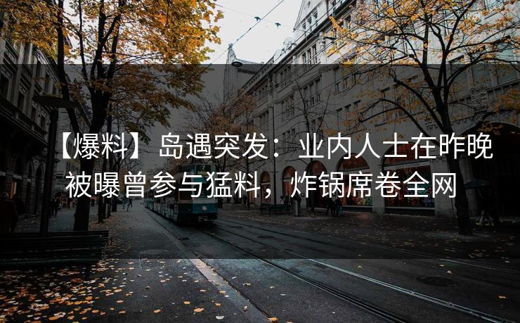 【爆料】岛遇突发：业内人士在昨晚被曝曾参与猛料，炸锅席卷全网