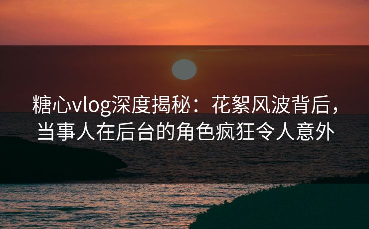 糖心vlog深度揭秘：花絮风波背后，当事人在后台的角色疯狂令人意外