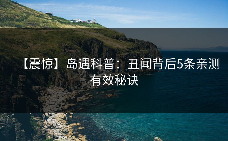 【震惊】岛遇科普：丑闻背后5条亲测有效秘诀