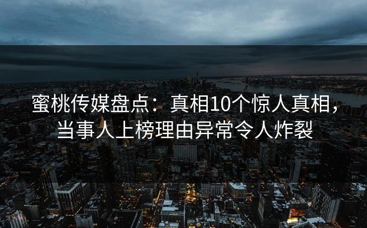 蜜桃传媒盘点：真相10个惊人真相，当事人上榜理由异常令人炸裂