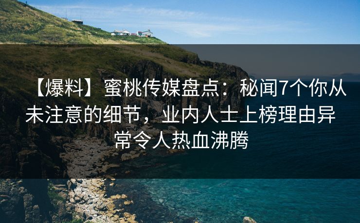 【爆料】蜜桃传媒盘点：秘闻7个你从未注意的细节，业内人士上榜理由异常令人热血沸腾