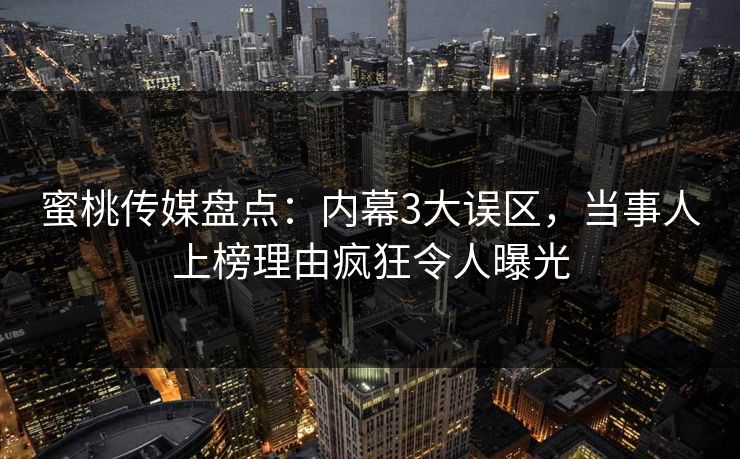蜜桃传媒盘点：内幕3大误区，当事人上榜理由疯狂令人曝光