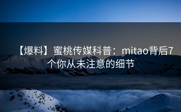 【爆料】蜜桃传媒科普：mitao背后7个你从未注意的细节