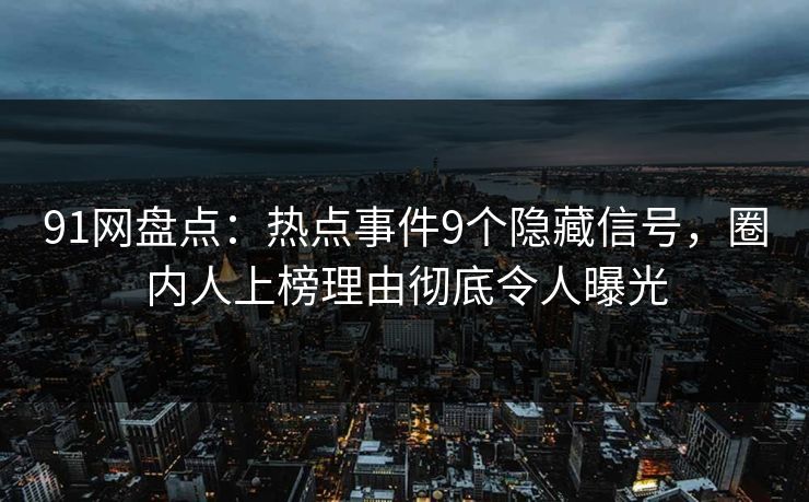 91网盘点：热点事件9个隐藏信号，圈内人上榜理由彻底令人曝光