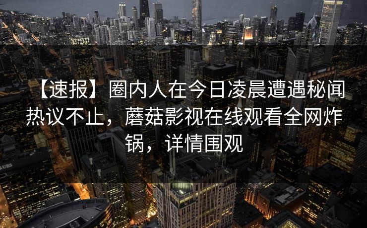 【速报】圈内人在今日凌晨遭遇秘闻 热议不止，蘑菇影视在线观看全网炸锅，详情围观