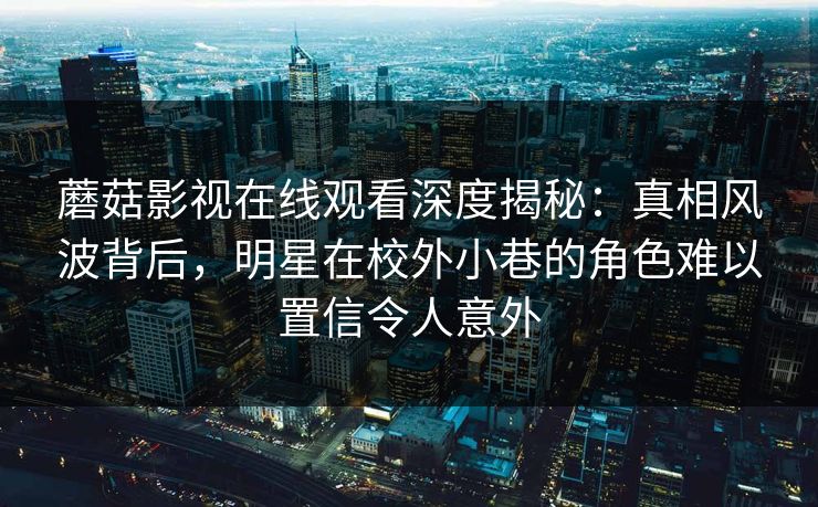 蘑菇影视在线观看深度揭秘：真相风波背后，明星在校外小巷的角色难以置信令人意外