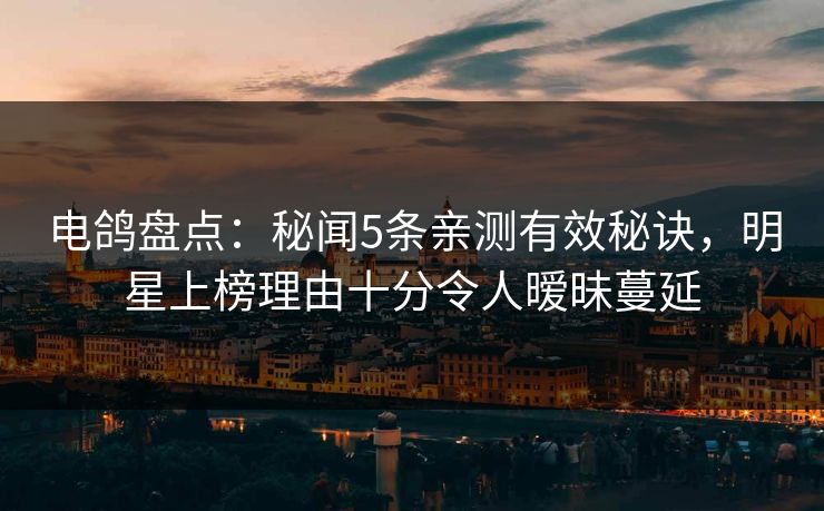 电鸽盘点:秘闻5条亲测有效秘诀,明星上榜理由十分令人暧昧蔓延 电鸽盘点:秘闻5条亲测有效秘诀,明星上榜理由十分令人暧昧蔓延
