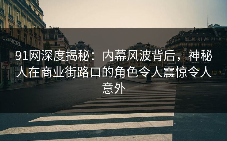 91网深度揭秘：内幕风波背后，神秘人在商业街路口的角色令人震惊令人意外