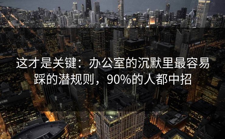 这才是关键：办公室的沉默里最容易踩的潜规则，90%的人都中招
