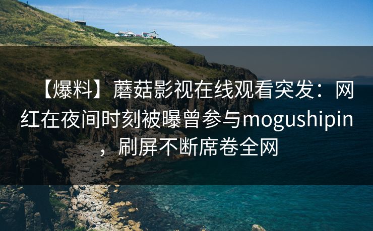 【爆料】蘑菇影视在线观看突发：网红在夜间时刻被曝曾参与mogushipin，刷屏不断席卷全网