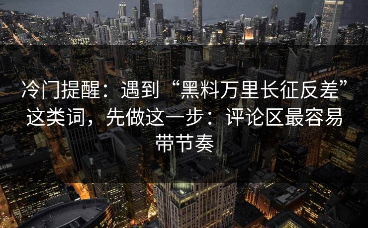 冷门提醒：遇到“黑料万里长征反差”这类词，先做这一步：评论区最容易带节奏