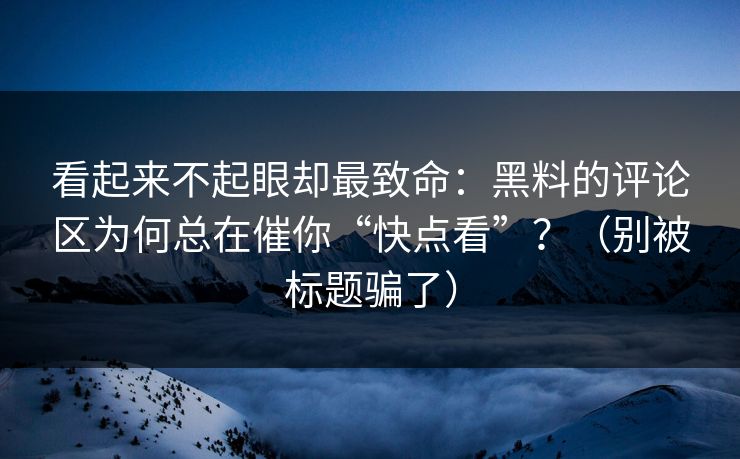看起来不起眼却最致命：黑料的评论区为何总在催你“快点看”？（别被标题骗了）