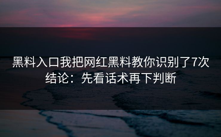 黑料入口我把网红黑料教你识别了7次结论：先看话术再下判断