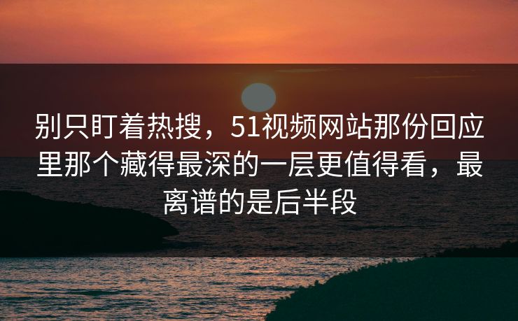 别只盯着热搜，51视频网站那份回应里那个藏得最深的一层更值得看，最离谱的是后半段