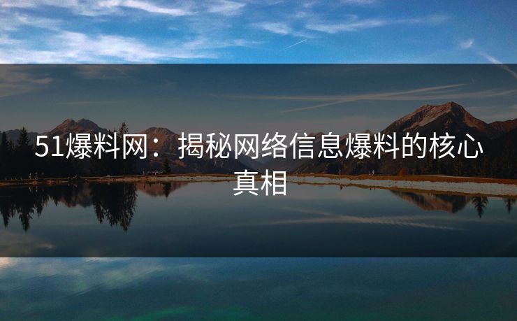 51爆料网：揭秘网络信息爆料的核心真相