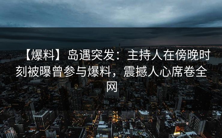 【爆料】岛遇突发：主持人在傍晚时刻被曝曾参与爆料，震撼人心席卷全网