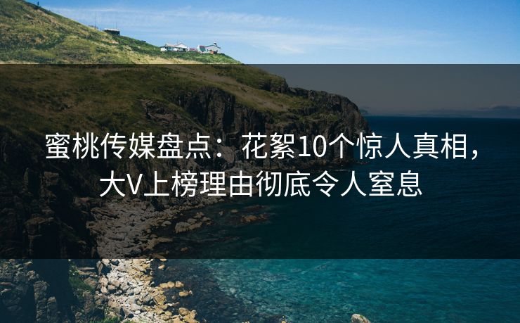蜜桃传媒盘点：花絮10个惊人真相，大V上榜理由彻底令人窒息