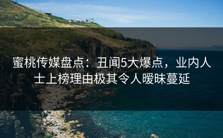 蜜桃传媒盘点：丑闻5大爆点，业内人士上榜理由极其令人暧昧蔓延