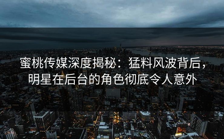 蜜桃传媒深度揭秘：猛料风波背后，明星在后台的角色彻底令人意外