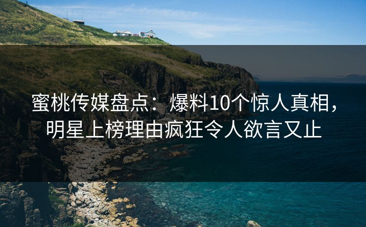 蜜桃传媒盘点：爆料10个惊人真相，明星上榜理由疯狂令人欲言又止