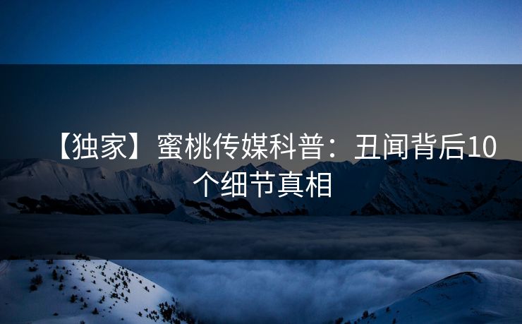 【独家】蜜桃传媒科普：丑闻背后10个细节真相