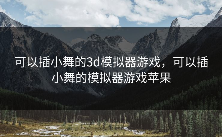 可以插小舞的3d模拟器游戏，可以插小舞的模拟器游戏苹果