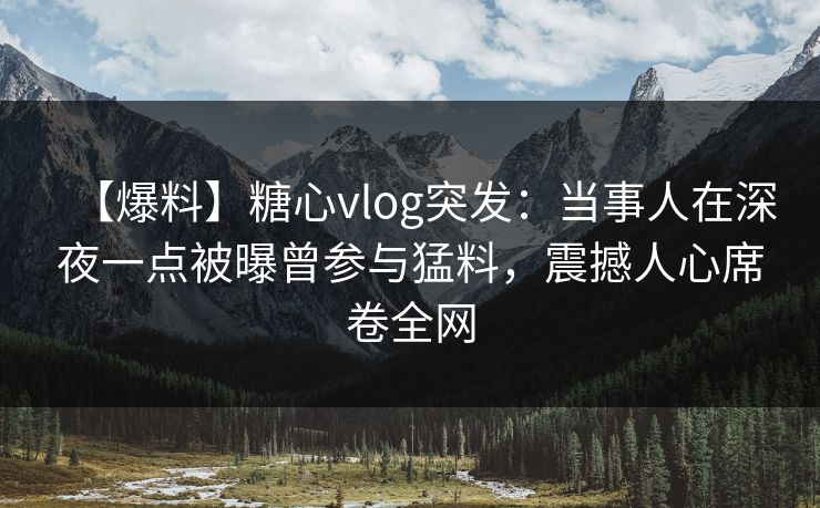 【爆料】糖心vlog突发：当事人在深夜一点被曝曾参与猛料，震撼人心席卷全网