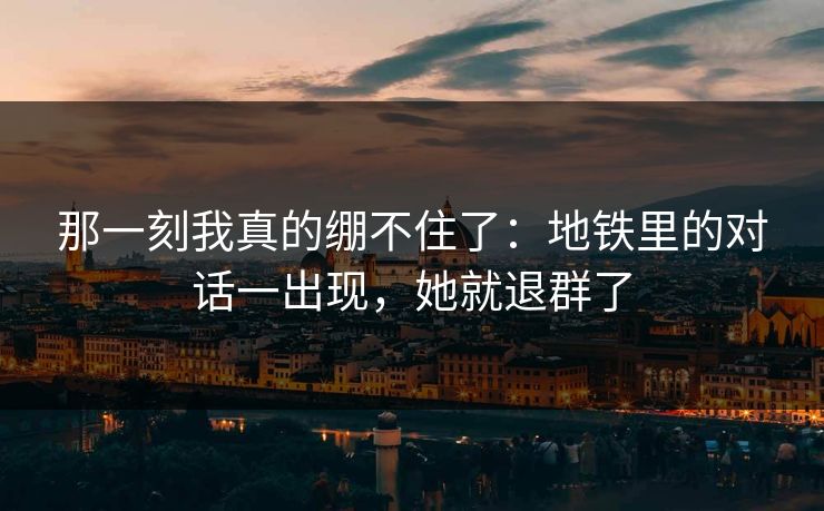 那一刻我真的绷不住了：地铁里的对话一出现，她就退群了