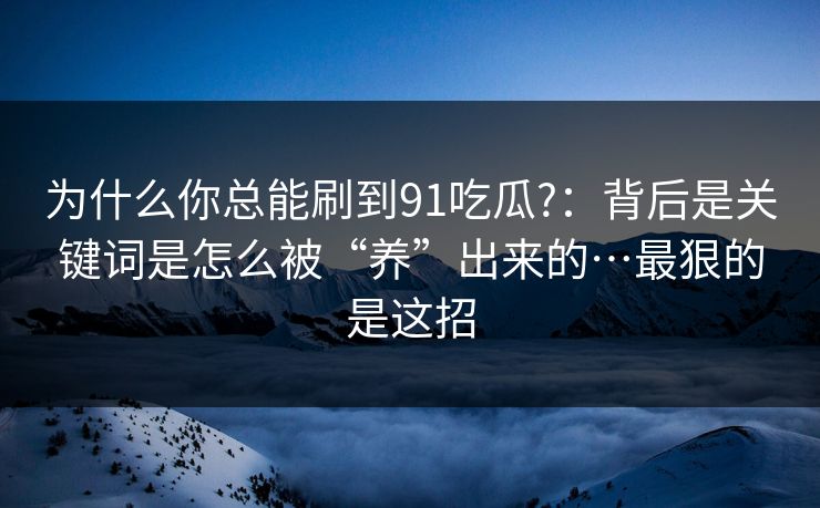 为什么你总能刷到91吃瓜?:背后是关键词是怎么被“养”出来的…最狠的是这招 为什么你总能刷到91吃瓜?:背后是关键词是怎么被“养”出来的…最狠的是这招