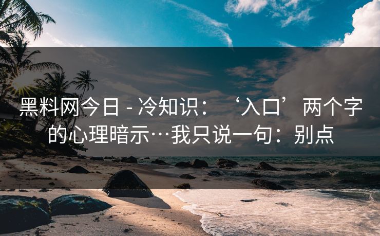 黑料网今日 - 冷知识：‘入口’两个字的心理暗示…我只说一句：别点