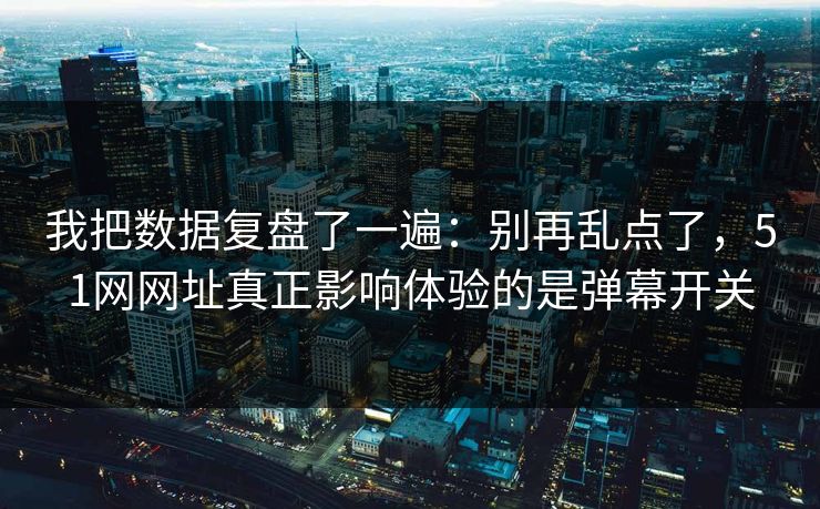 我把数据复盘了一遍：别再乱点了，51网网址真正影响体验的是弹幕开关