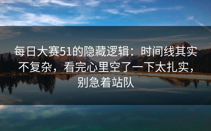 每日大赛51的隐藏逻辑:时间线其实不复杂,看完心里空了一下太扎实,别急着站队 每日大赛51的隐藏逻辑:时间线其实不复杂,看完心里空了一下太扎实,别急着站队