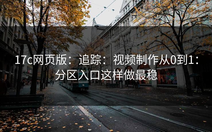 17c网页版：追踪：视频制作从0到1：分区入口这样做最稳